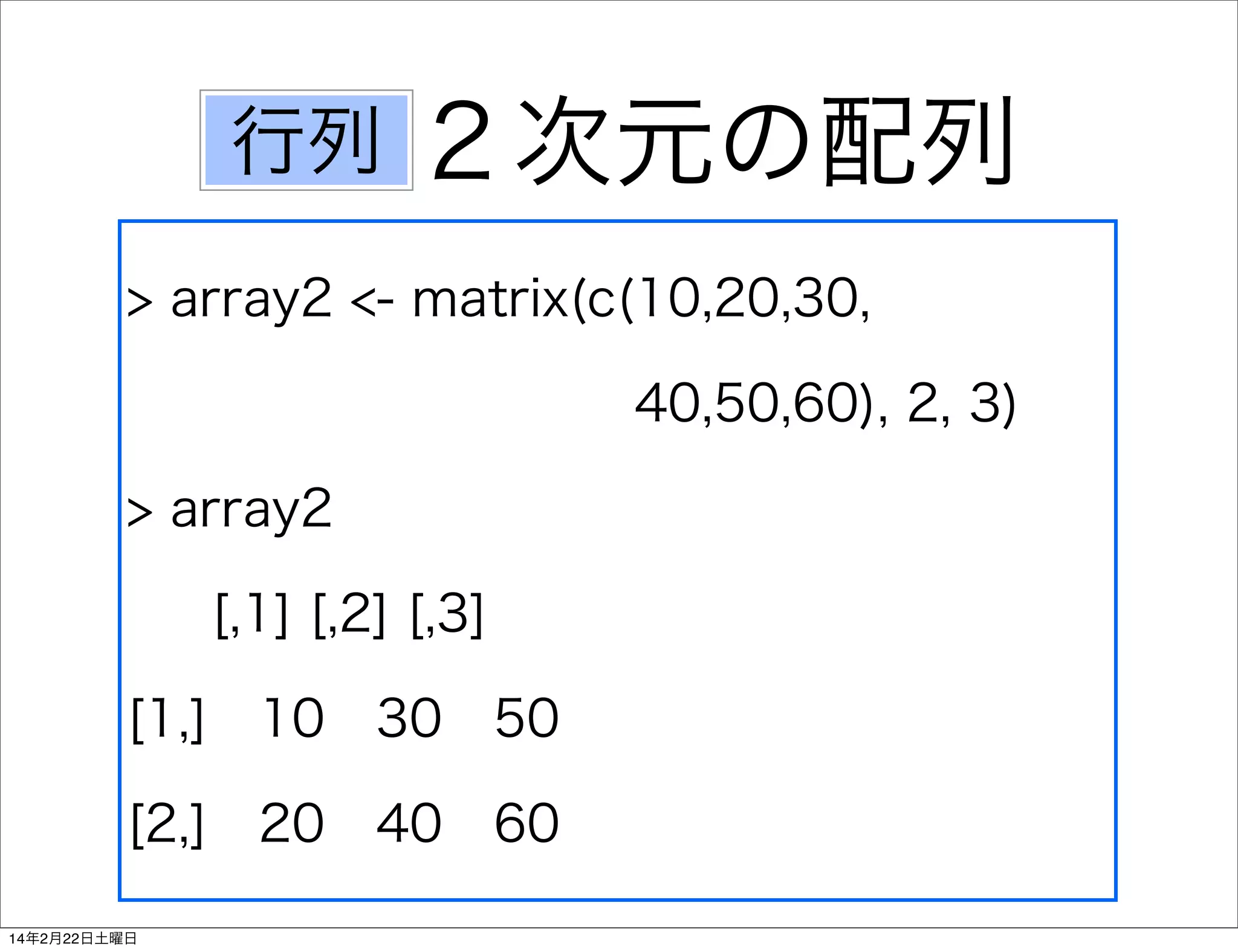 行列

２次元の配列

> array2 <- matrix(c(10,20,30,  
40,50,60), 2, 3)
> array2
[,1] [,2] [,3]
[1,] 10 30 50
[2,] 20 40 60
14年2月22日土曜日

 