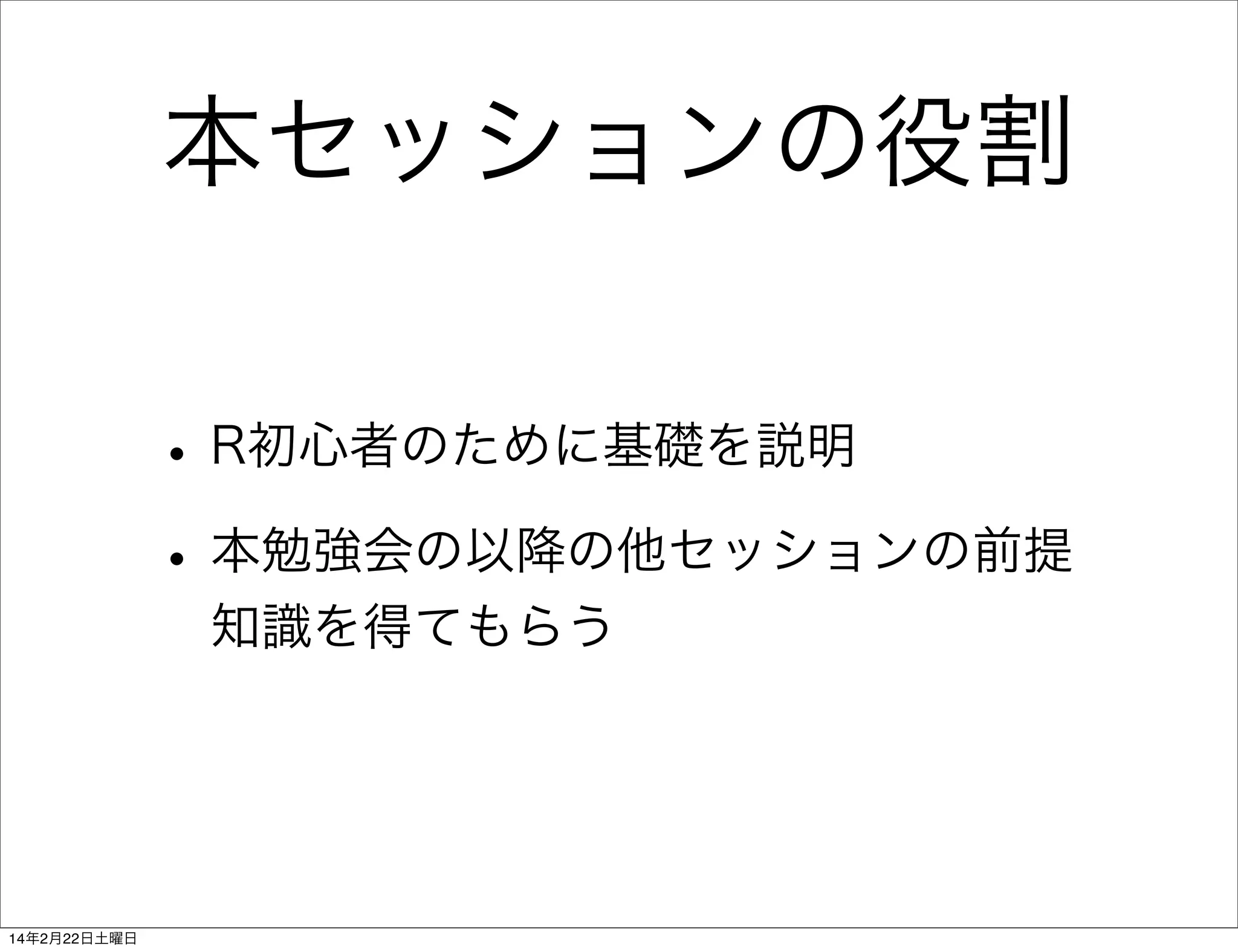 本セッションの役割
• R初心者のために基礎を説明
• 本勉強会の以降の他セッションの前提
知識を得てもらう

14年2月22日土曜日

 