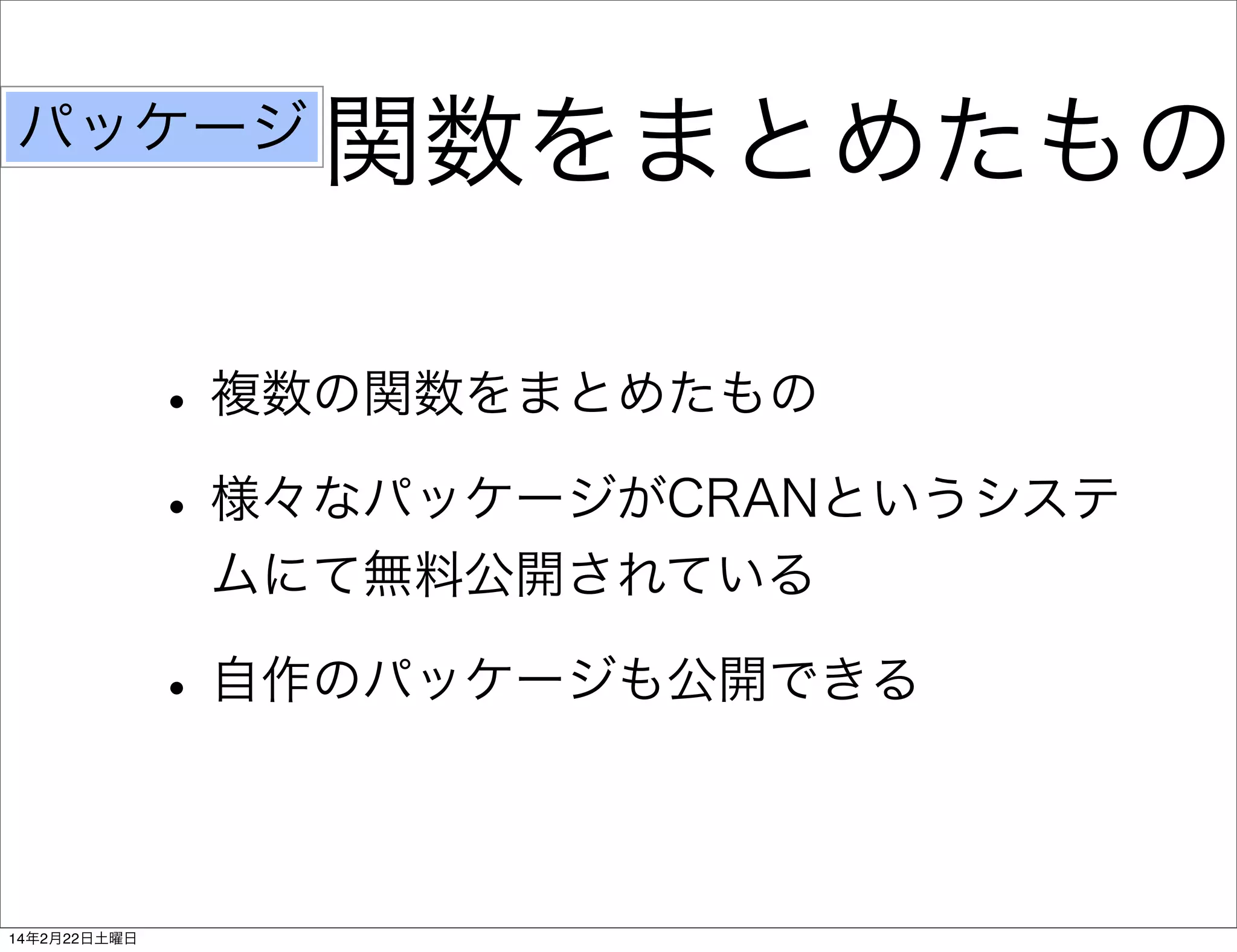 パッケージ

関数をまとめたもの

• 複数の関数をまとめたもの
• 様々なパッケージがCRANというシステ
ムにて無料公開されている

• 自作のパッケージも公開できる
14年2月22日土曜日

 