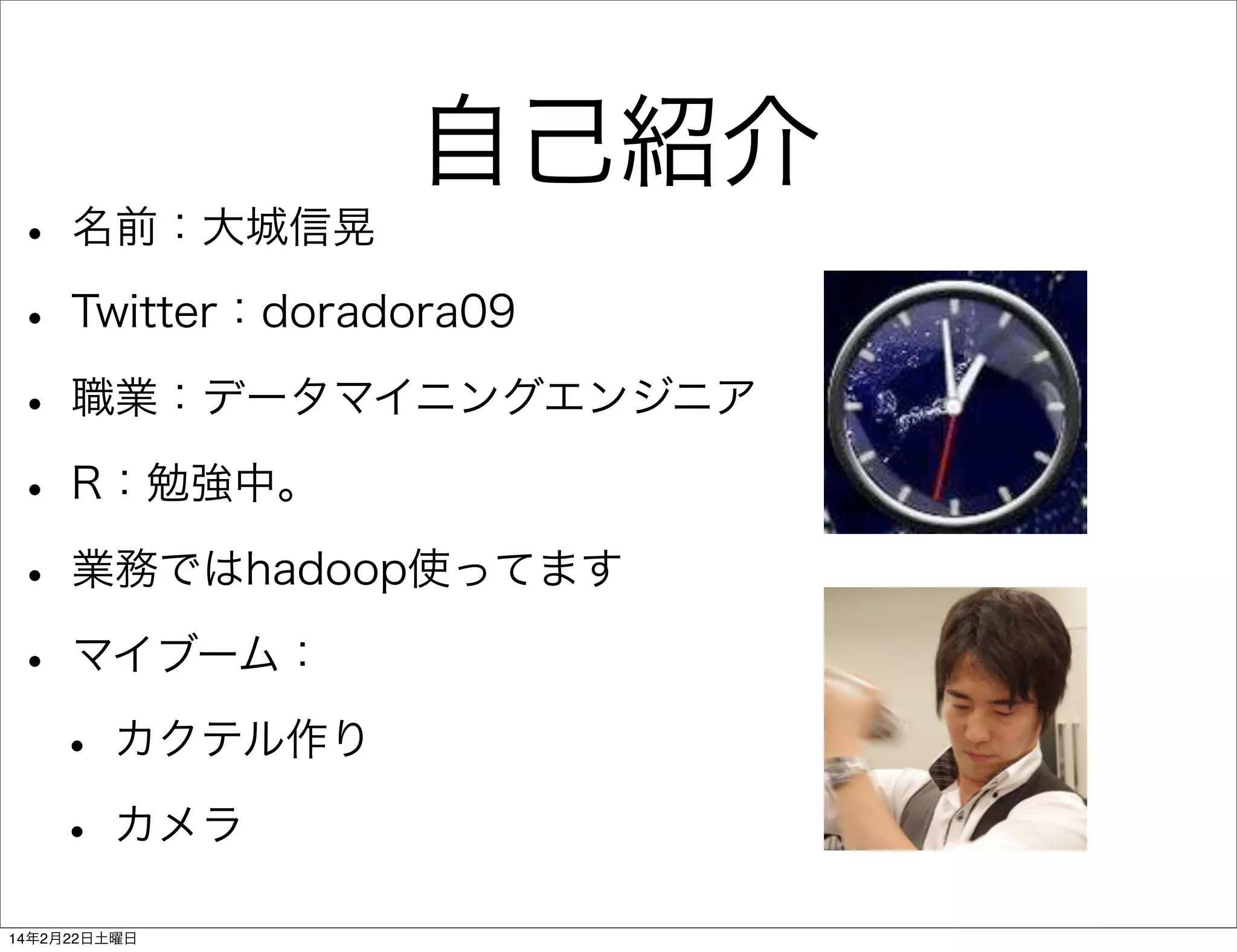 自己紹介

• 名前：大城信晃
• Twitter：doradora09
• 職業：データマイニングエンジニア
• R：勉強中。
• 業務ではhadoop使ってます
• マイブーム：
• カクテル作り
• カメラ
14年2月22日土曜日

 