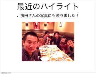 最近のハイライト
• 濱田さんの写真にも映りました！

14年2月22日土曜日

 