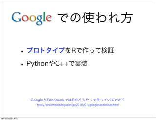 での使われ方
• プロトタイプをRで作って検証
• PythonやC++で実装

GoogleとFacebookではRをどうやって使っているのか？
http://pracmper.blogspot.jp/2010/01/googlefacebookr.html

14年2月22日土曜日

 