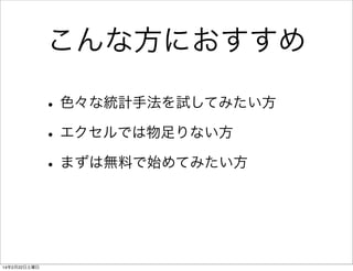 こんな方におすすめ
• 色々な統計手法を試してみたい方
• エクセルでは物足りない方
• まずは無料で始めてみたい方

14年2月22日土曜日

 
