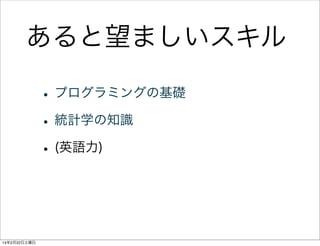 あると望ましいスキル
• プログラミングの基礎
• 統計学の知識
• (英語力)

14年2月22日土曜日

 