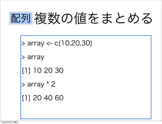 配列 複数の値をまとめる
> array <- c(10,20,30)
> array
[1] 10 20 30
> array * 2
[1] 20 40 60

14年2月22日土曜日

 