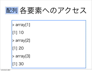 配列

各要素へのアクセス

> array[1]
[1] 10
> array[2]
[1] 20
> array[3]
[1] 30
14年2月22日土曜日

 