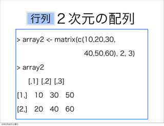行列

２次元の配列

> array2 <- matrix(c(10,20,30,  
40,50,60), 2, 3)
> array2
[,1] [,2] [,3]
[1,] 10 30 50
[2,] 20 40 60
14年2月22日土曜日

 