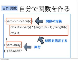 自作関数

自分で関数を作る
関数の定義

> varp <- function(x) {

retsult <- var(x) * (length(x) - 1) / length(x)
retsult
}
> varp(array)
[1] 66.66667
14年2月22日土曜日

処理を記述する
実行

 