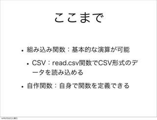ここまで
• 組み込み関数：基本的な演算が可能
• CSV：read.csv関数でCSV形式のデ
ータを読み込める

• 自作関数：自身で関数を定義できる
14年2月22日土曜日

 