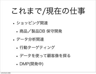 これまで/現在の仕事
• ショッピング関連
• 商品／製品DB 保守開発
• データ分析関連
• 行動ターゲティング
• データを使って顧客像を探る
• DMP(開発中)
14年2月22日土曜日

 