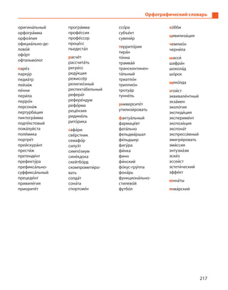 217
Орфографический словарь
оригина5льный
орфогра5мма
орфоэ5пия
официа5льно-де-
лово5й
офо5рт
офтальмо5лог
паре5з
парку5р
педиа5тр
пейза5ж
пе5нни
пери5ла
перро5н
персона5ж
пертурба5ция
пиктогра5мма
подте5кстовый
пожа5луйста
поле5мика
портре5т
прейскура5нт
прести5ж
претенде5нт
префекту5ра
префикса5льно-­
суффикса5льный
прецеде5нт
привиле5гия
приорите5т
програ5мма
профе5ссия
профе5ссор
проце5сс
пьедеста5л
расчёт
рассчита5ть
регре5сс
реду5кция
режиссёр
религио5зный
респекта5бельный
рефера5т
рефере5ндум
рефо5рма
реце5нзия
ридикю5ль
рито5рика
сафа5ри
све5рстник
семафо5р
силуэ5т
симпо5зиум
сине5кдоха
скейтбо5рд
скомпромети5ро-
вать
солда5т
сона5та
спортсме5н
ссо5ра
субъе5кт
сувени5р
террито5рия
тира5н
то5нна
трамва5й
трансконтинен-
та5льный
триатло5н
триллио5н
тротуа5р
тунне5ль
университе5т
утилизи5ровать
фактуа5льный
фармаце5вт
фата5льно
фельдма5ршал
фе5льдшер
фигу5ра
фи5нка
финн
фи5нский
фо5кус-гру5ппа
фона5рь
функциона5льно-­
стилево5й
футбо5л
хо5бби
цивилиза5ция
чемпио5н
черни5ла
шасси5
шафра5н
шокола5д
шо5рох
щеко5лда
эгои5ст
эквивале5нтный
экза5мен
эколо5гия
экспеди5ция
экспериме5нт
экспози5ция
экспона5т
экспресси5вный
эмигри5ровать
эми5ссия
энтузиа5зм
эски5з
эссеи5ст
эcтeти5ческий
эффе5кт
юнна5ты
янва5рский
 