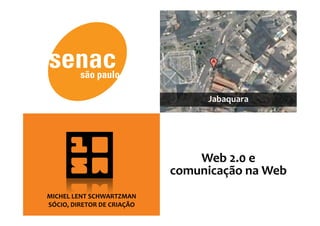 Jabaquara 




                                 Web 2.0 e 
                             comunicação na Web 
MICHEL LENT SCHWARTZMAN 
SÓCIO, DIRETOR DE CRIAÇÃO 
 
