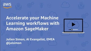 Accelerate your Machine
Learning workflows with
Amazon SageMaker
Julien Simon, AI Evangelist, EMEA
@julsimon
 