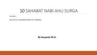 10 SAHABAT NABI AHLI SURGA
Sumber :
BUYUUTUL MUBASYARINA FIL JANNAH
By Haryanto Ph.D.
 