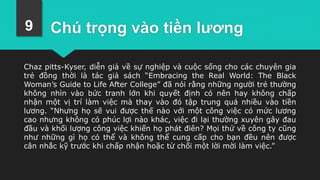 Chú trọng vào tiền lương
Chaz pitts-Kyser, diễn giả về sự nghiệp và cuộc sống cho các chuyên gia
trẻ đồng thời là tác giả sách “Embracing the Real World: The Black
Woman’s Guide to Life After College” đã nói rằng những người trẻ thường
không nhìn vào bức tranh lớn khi quyết định có nên hay không chấp
nhận một vị trí làm việc mà thay vào đó tập trung quá nhiều vào tiền
lương. “Nhưng họ sẽ vui được thế nào với một công việc có mức lương
cao nhưng không có phúc lợi nào khác, việc đi lại thường xuyên gây đau
đầu và khối lượng công việc khiến họ phát điên? Mọi thứ về công ty cũng
như những gì họ có thể và không thể cung cấp cho bạn đều nên được
cân nhắc kỹ trước khi chấp nhận hoặc từ chối một lời mời làm việc.”
9
 