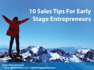 10 Sales Tips For Early
Stage Entrepreneurs

Robin Wang, Principal
© 2013, Vibrant Future LLC / Sales4Entrepreneurs.com

 