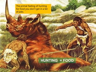 The primal feeling of hunting
for food you don’t get in a lot
of jobs.

HUNTING = FOOD

 