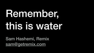 Remember,
this is water
Sam Hashemi, Remix
sam@getremix.com
 