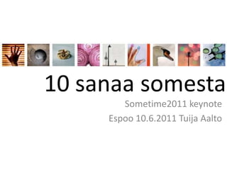10 sanaa somesta,[object Object],Sometime2011 keynote,[object Object],Espoo 10.6.2011 Tuija Aalto  ,[object Object]