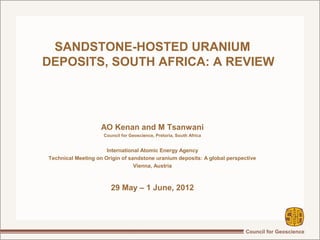 SANDSTONE-HOSTED URANIUM
DEPOSITS, SOUTH AFRICA: A REVIEW




                   AO Kenan and M Tsanwani
                     Council for Geoscience, Pretoria, South Africa


                      International Atomic Energy Agency
Technical Meeting on Origin of sandstone uranium deposits: A global perspective
                                 Vienna, Austria



                        29 May – 1 June, 2012
 