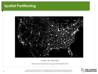 Spatial Partitioning




                                               Image: USA night lights
                              http://www.noaanews.noaa.gov/stories/s2015.htm



                   © 2012 The Climate Corporation. All Rights Reserved. Policies are underwritten by State
14               National Insurance Company, Inc. and administered by The Climate Insurance Agency LLC.
 