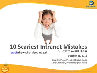 10 Scariest Intranet Mistakes
Watch the webinar video instead                & How to Avoid Them
                                                                 October 31, 2011
                                     Carmine Porco, Prescient Digital Media
                                    Chris Chambers, Prescient Digital Media


                                  Strictly Confidential © 2011 Prescient Digital Media   Not For Distribution   1
 