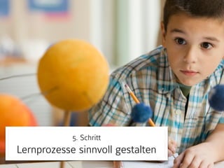 5. Schritt 
Lernprozesse sinnvoll gestalten
 