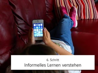 6. Schritt 
Informelles Lernen verstehen
 