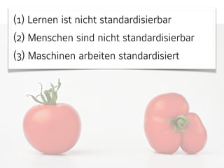 (1) Lernen ist nicht standardisierbar
(2) Menschen sind nicht standardisierbar
(3) Maschinen arbeiten standardisiert
 