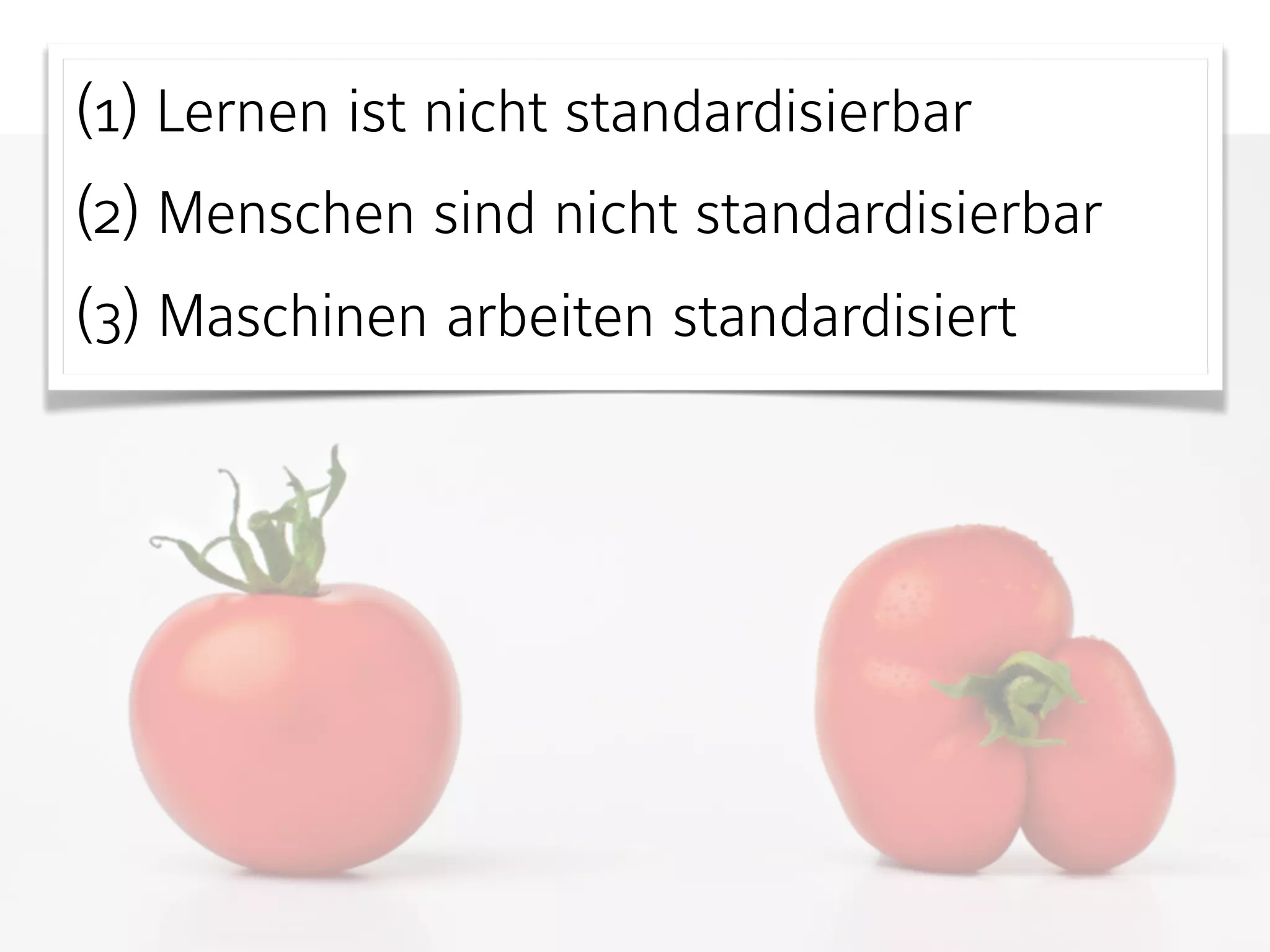 (1) Lernen ist nicht standardisierbar
(2) Menschen sind nicht standardisierbar
(3) Maschinen arbeiten standardisiert
 