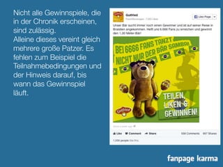 Nicht alle Gewinnspiele, die 
in der Chronik erscheinen, 
sind zulässig." 
Alleine dieses vereint gleich 
mehrere große Patzer. Es 
fehlen zum Beispiel die 
Teilnahmebedingungen und 
der Hinweis darauf, bis 
wann das Gewinnspiel 
läuft. " 
 