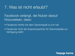 7. Was ist nicht erlaubt? 
Facebook verlangt, die Nutzer darauf 
hinzuweisen, dass: 
§ Facebook nichts mit dem Gewinnspiel zu tun hat 
§ Facebook nicht als Ansprechpartner für Gewinnspiele zur 
Verfügung steht 
 