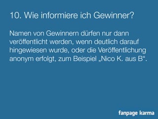 10. Wie informiere ich Gewinner? 
Namen von Gewinnern dürfen nur dann 
veröffentlicht werden, wenn deutlich darauf 
hingewiesen wurde, oder die Veröffentlichung 
anonym erfolgt, zum Beispiel „Nico K. aus B“. 
 