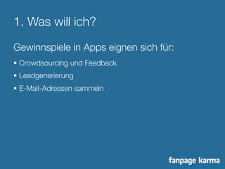 1. Was will ich? 
Gewinnspiele in Apps eignen sich für: 
§ Crowdsourcing und Feedback 
§ Leadgenerierung 
§ E-Mail-Adressen sammeln 
 