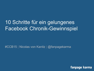 10 Schritte für ein gelungenes
Facebook Chronik-Gewinnspiel
#CCB15 | Nicolas von Kanitz | @fanpagekarma
 