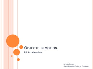 OBJECTS IN MOTION.
03. Acceleration.
Ian Anderson
Saint Ignatius College Geelong
 