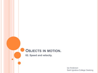 OBJECTS IN MOTION.
02. Speed and velocity.
Ian Anderson
Saint Ignatius College Geelong
 