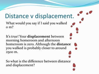 DISTANCE V DISPLACEMENT.
What would you say if I said you walked
0 m?
It’s true! Your displacement between
morning homeroo...
