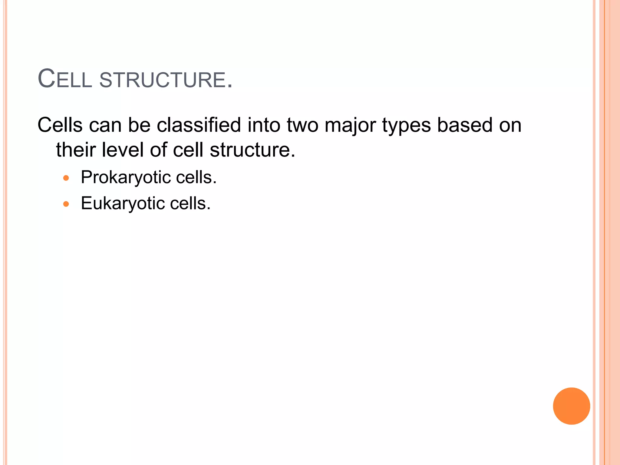 CELL STRUCTURE.
Cells can be classified into two major types based on
their level of cell structure.
 Prokaryotic cells.
 Eukaryotic cells.
 