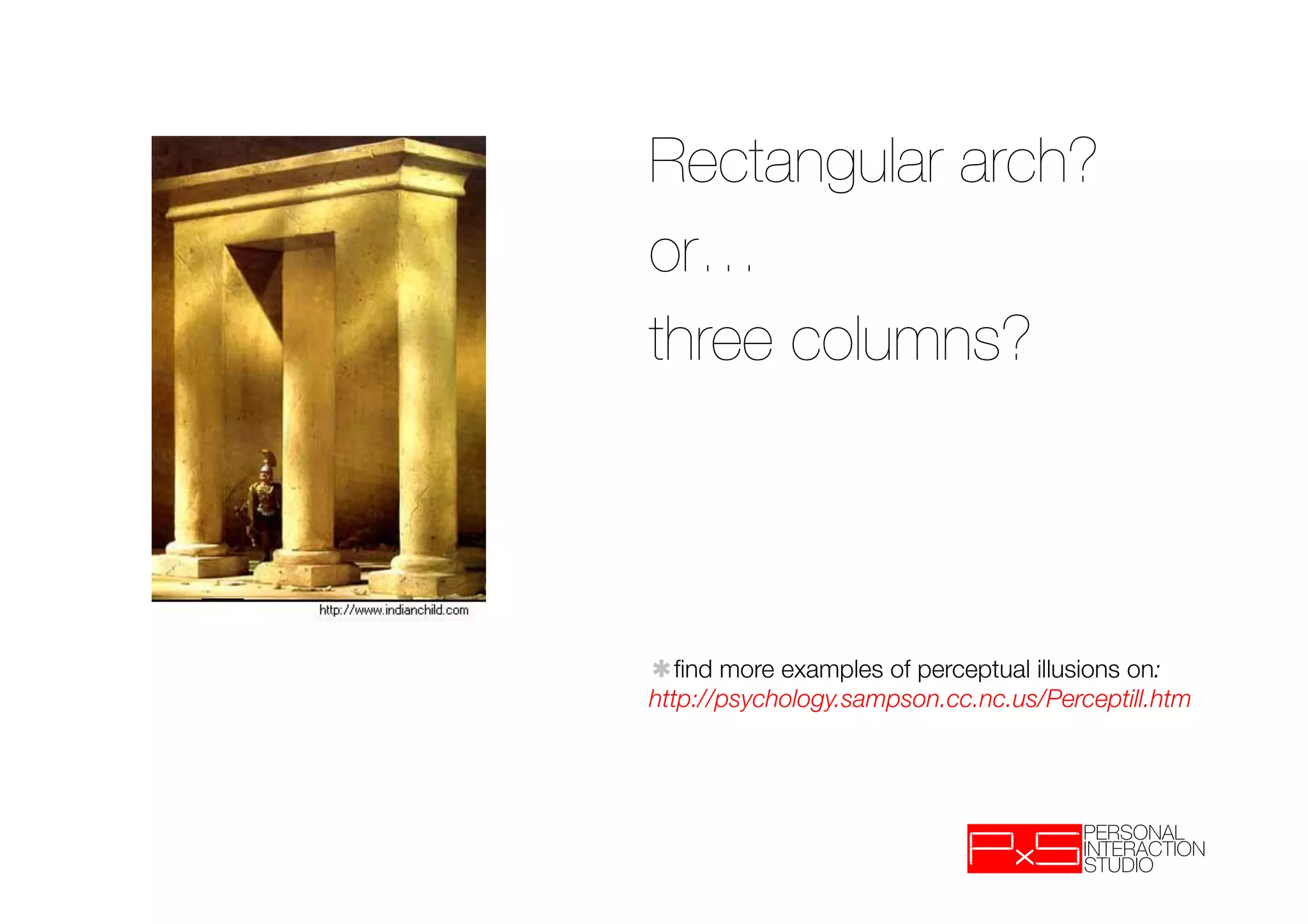 Rectangular arch?
or…
three columns?




✱ﬁnd more examples of perceptual illusions on: 
http://psychology.sampson.cc.nc.us/Perceptill.htm
 