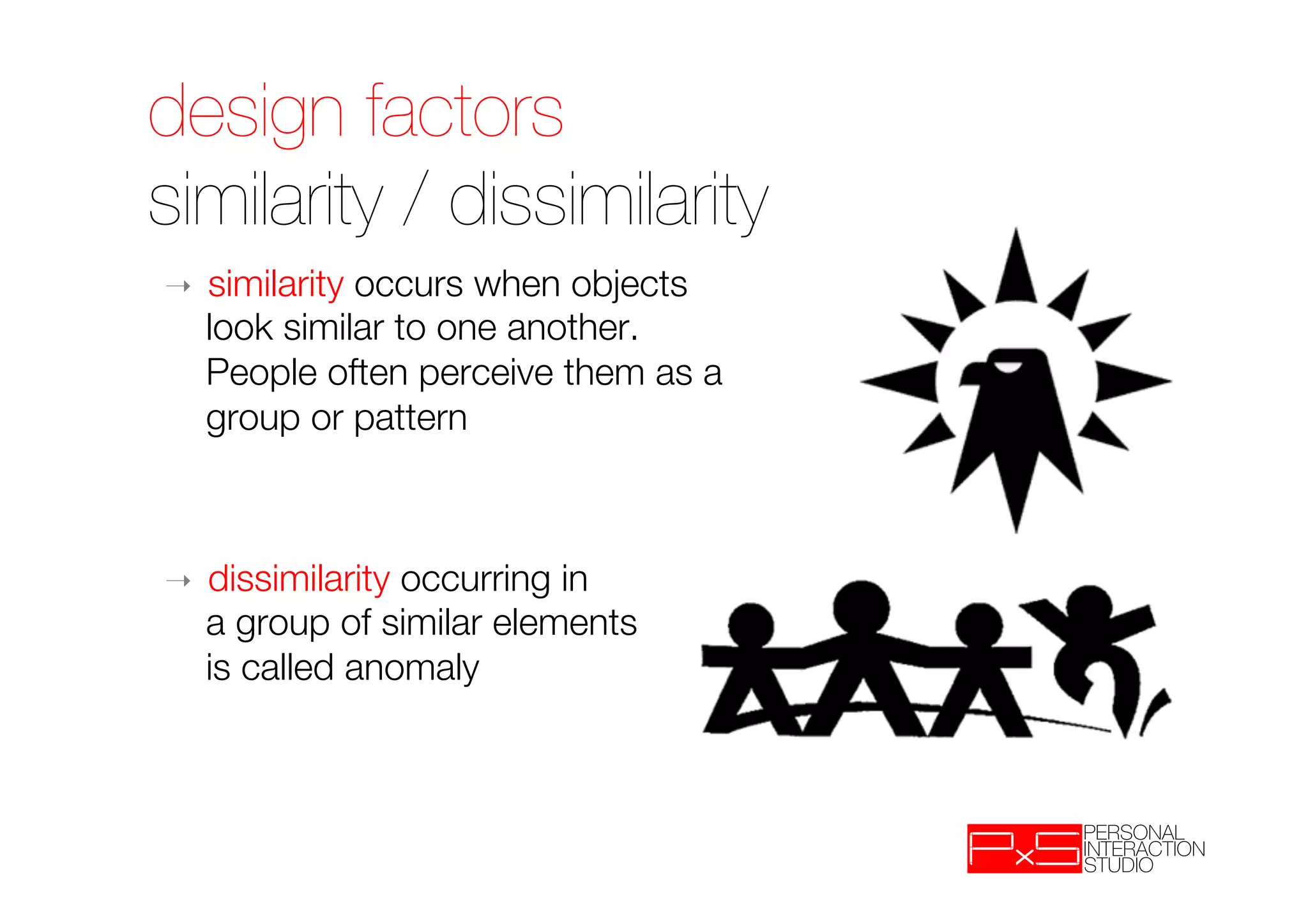 design factors!
similarity / dissimilarity
➝    similarity occurs when objects "
     look similar to one another. "
     People often perceive them as a "
     group or pattern


➝    dissimilarity occurring in "
     a group of similar elements "
     is called anomaly
 