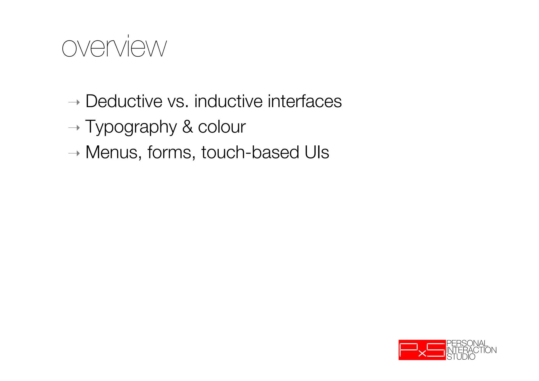 overview
➝  Deductive vs. inductive interfaces
➝  Typography & colour
➝  Menus, forms, touch-based UIs
 