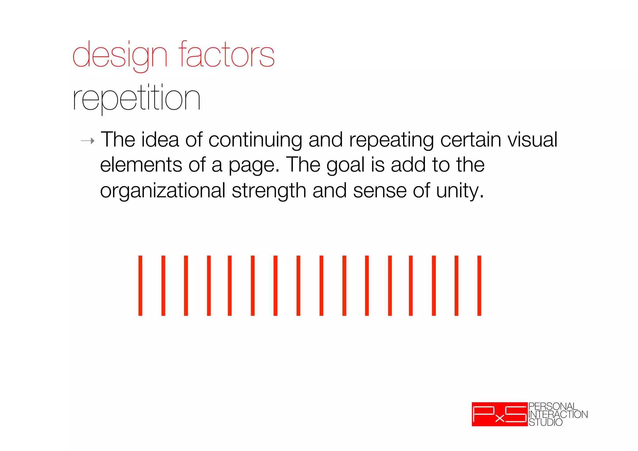 design factors!
repetition
➝  Theidea of continuing and repeating certain visual
  elements of a page. The goal is add to the
  organizational strength and sense of unity.
 