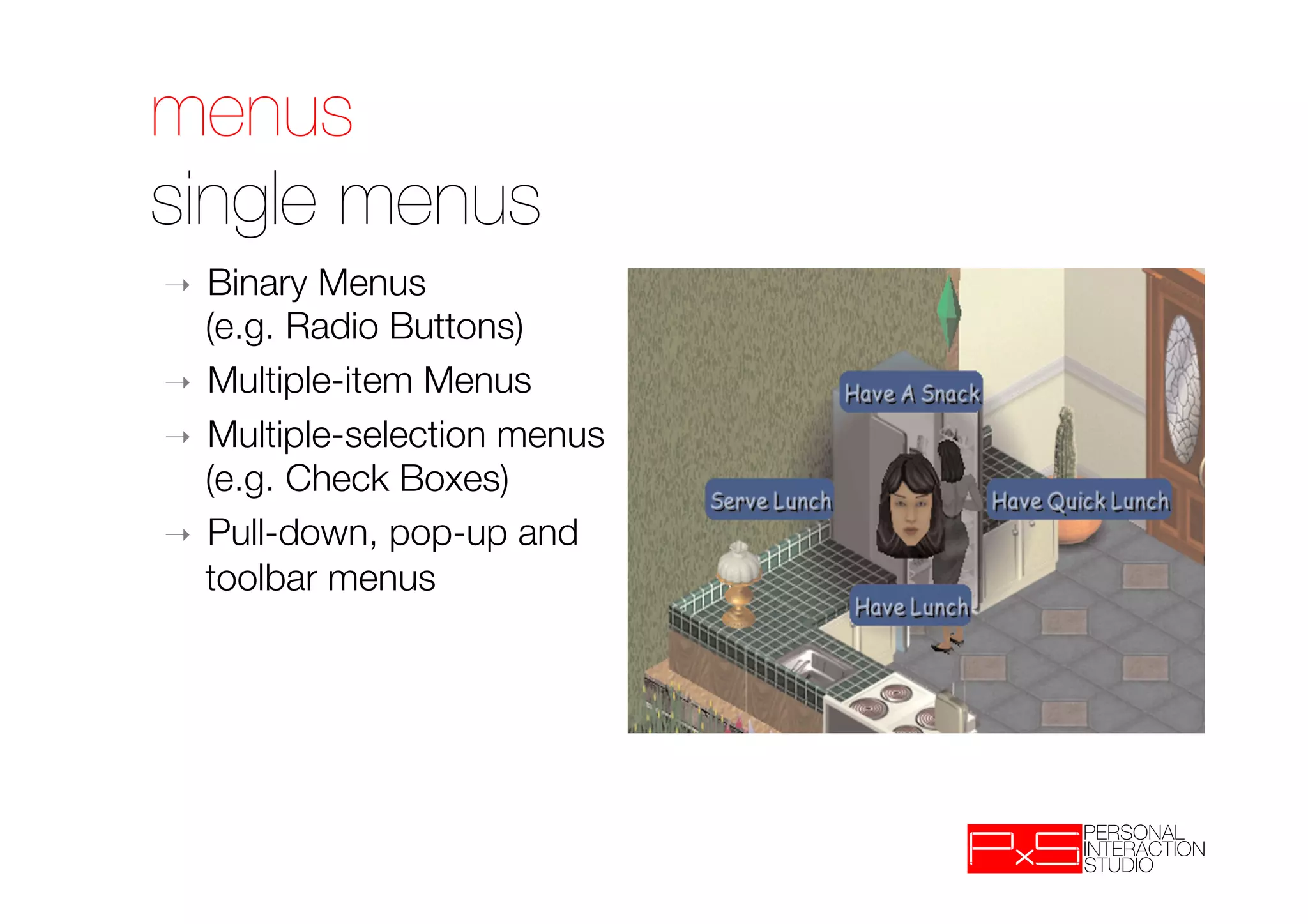 menus!
single menus
➝  Binary Menus "
   (e.g. Radio Buttons)
➝  Multiple-item Menus
➝  Multiple-selection menus
   (e.g. Check Boxes)
➝  Pull-down, pop-up and
   toolbar menus
 