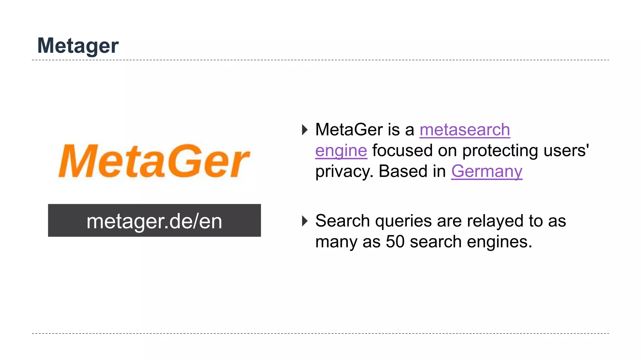 Metager
metager.de/en
 MetaGer is a metasearch
engine focused on protecting users'
privacy. Based in Germany
 Search queries are relayed to as
many as 50 search engines.
 