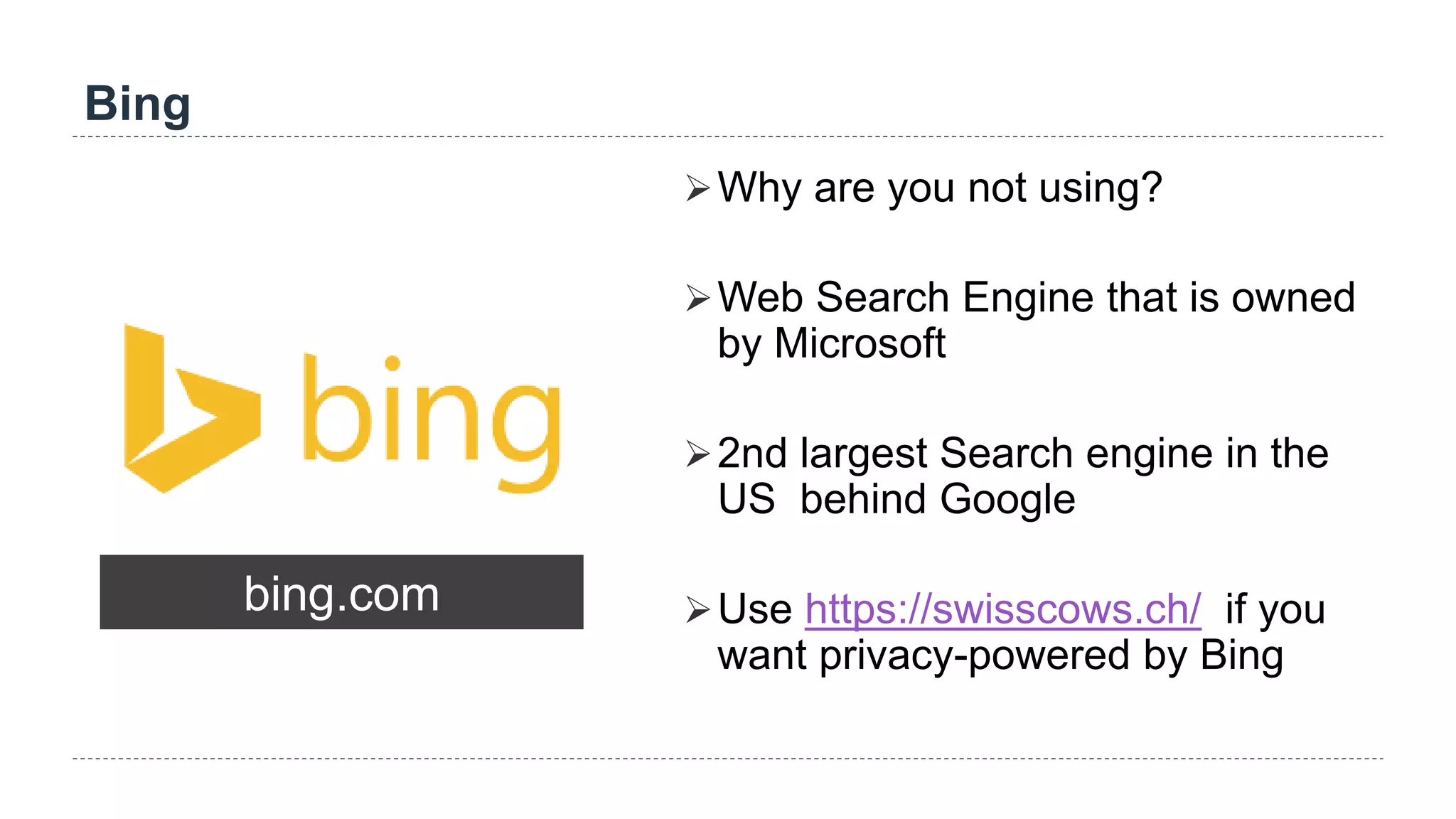 Bing
bing.com
Why are you not using?
Web Search Engine that is owned
by Microsoft
2nd largest Search engine in the
US behind Google
Use https://swisscows.ch/ if you
want privacy-powered by Bing
 