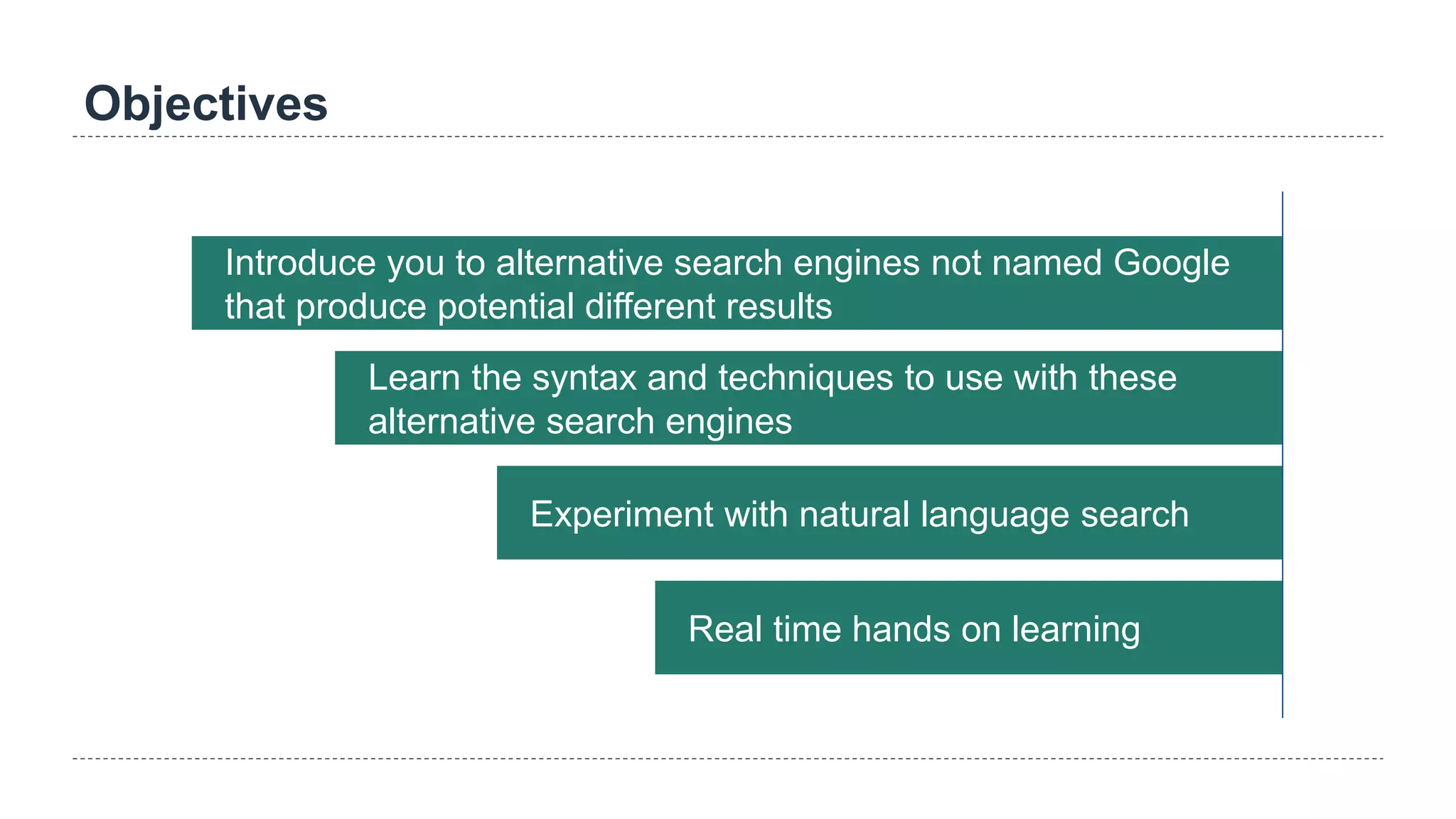 Objectives
Introduce you to alternative search engines not named Google
that produce potential different results
Learn the syntax and techniques to use with these
alternative search engines
Experiment with natural language search
Real time hands on learning
 