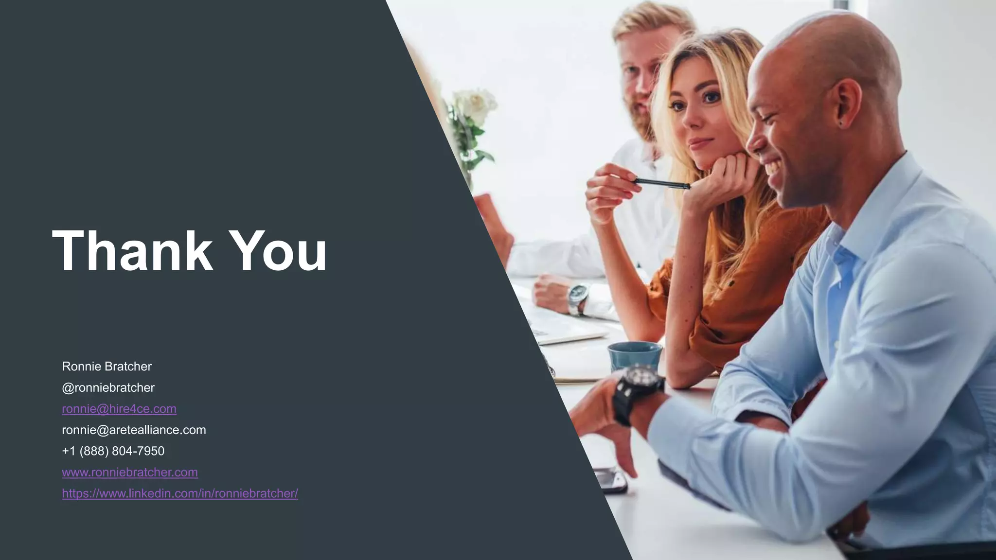 Thank You
Ronnie Bratcher
@ronniebratcher
ronnie@hire4ce.com
ronnie@aretealliance.com
+1 (888) 804-7950
www.ronniebratcher.com
https://www.linkedin.com/in/ronniebratcher/
 