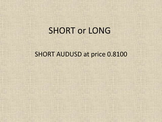 SHORT or LONG
SHORT AUDUSD at price 0.8100
 