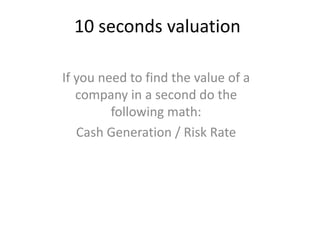 10 secondsvaluation Ifyouneed to findthevalueof a company in a second do thefollowingmath: CashGeneration / Risk Rate 